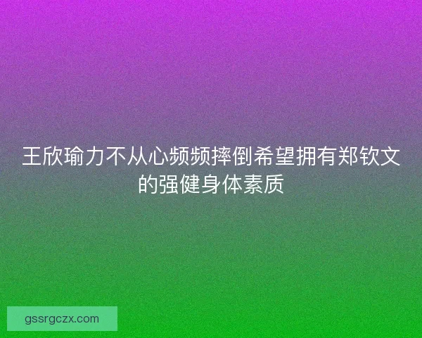 王欣瑜力不从心频频摔倒希望拥有郑钦文的强健身体素质