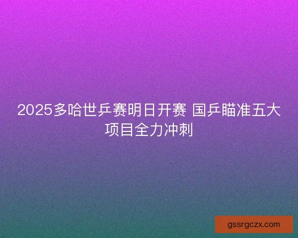2025多哈世乒赛明日开赛 国乒瞄准五大项目全力冲刺