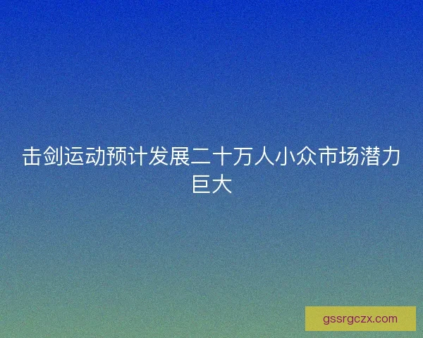 击剑运动预计发展二十万人小众市场潜力巨大