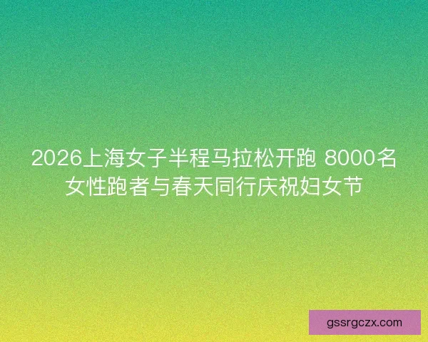 2026上海女子半程马拉松开跑 8000名女性跑者与春天同行庆祝妇女节