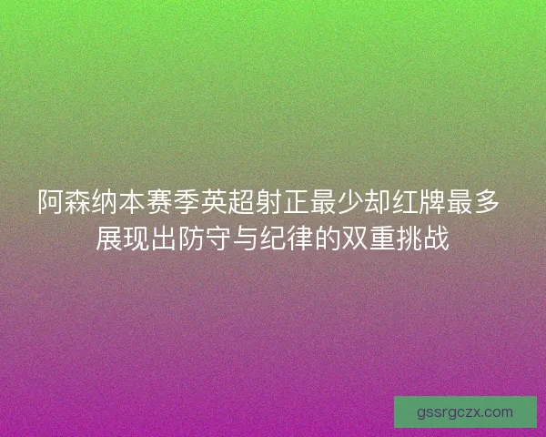 阿森纳本赛季英超射正最少却红牌最多 展现出防守与纪律的双重挑战