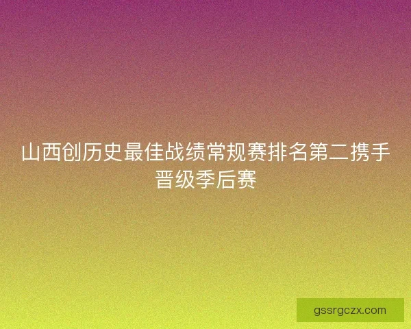 山西创历史最佳战绩常规赛排名第二携手晋级季后赛